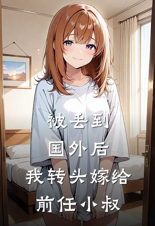 被丢到国外后，我转头嫁给前任小叔