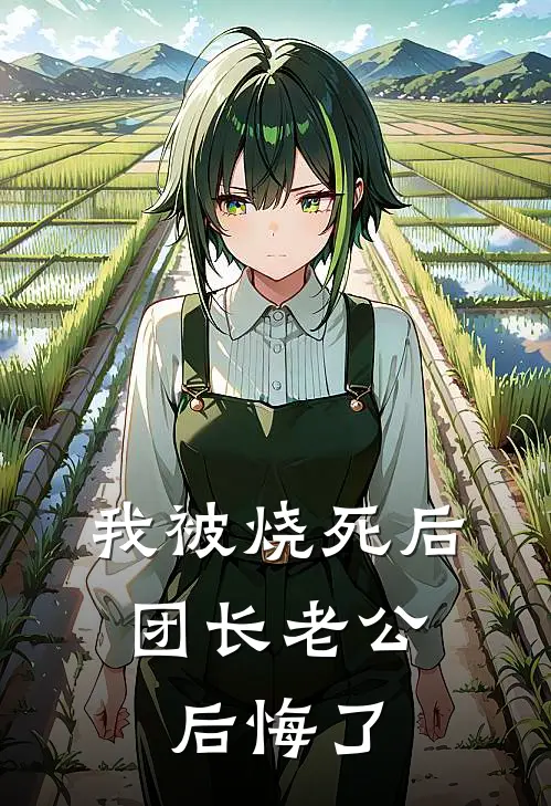 我被烧死后，团长老公后悔了