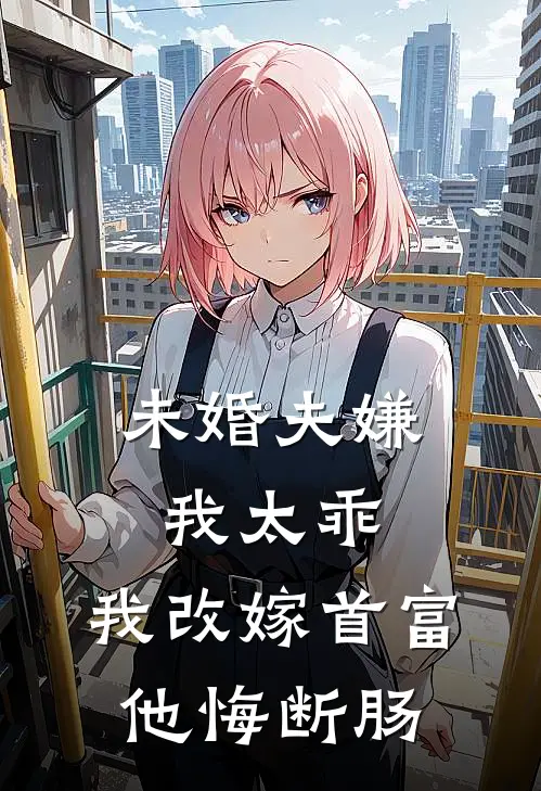 未婚夫嫌我太乖，我改嫁首富他悔断肠