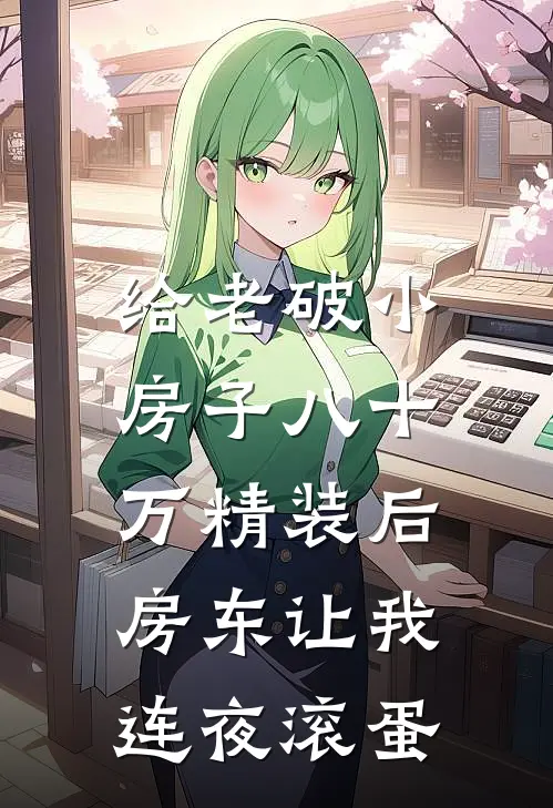 给老破小房子八十万精装后，房东让我连夜滚蛋(抖音热门)全本免费小说阅读_全文免费阅读给老破小房子八十万精装后，房东让我连夜滚蛋抖音热门